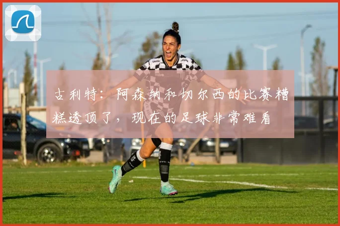 古利特：阿森纳和切尔西的比赛糟糕透顶了，现在的足球非常难看