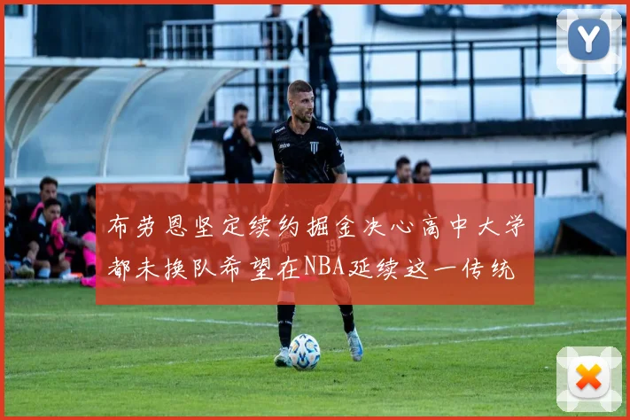 布劳恩坚定续约掘金决心高中大学都未换队希望在NBA延续这一传统