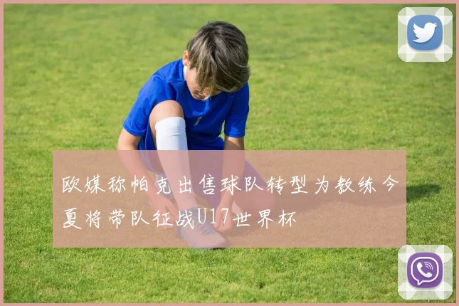 欧媒称帕克出售球队转型为教练今夏将带队征战U17世界杯