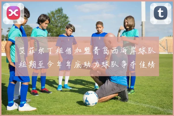 艾菲尔丁租借加盟青岛西海岸球队租期至今年年底助力球队争夺佳绩