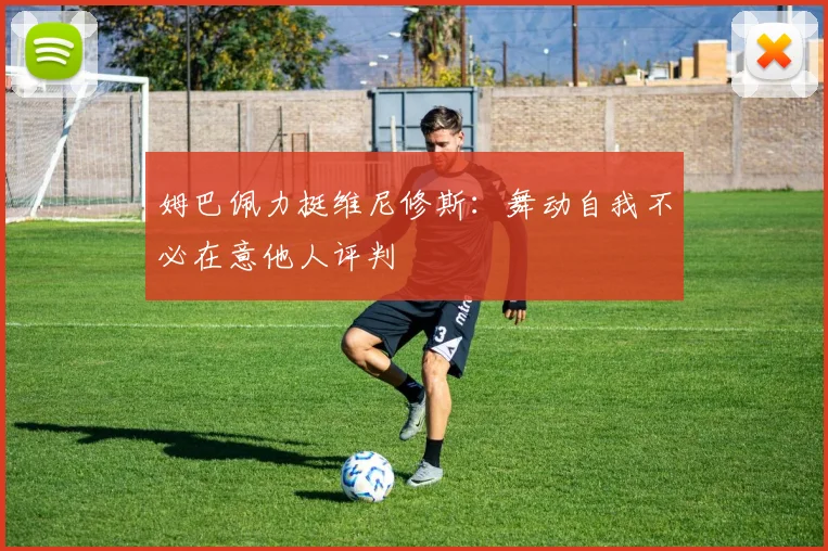 姆巴佩力挺维尼修斯：舞动自我不必在意他人评判