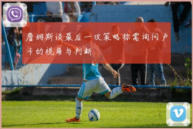 詹姆斯谈最后一攻策略称需询问卢卡的视角与判断