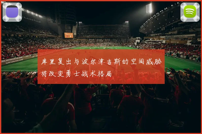 库里复出与波尔津吉斯的空间威胁将改变勇士战术格局