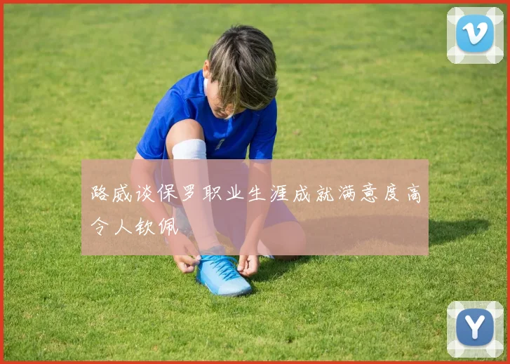 路威谈保罗职业生涯成就满意度高令人钦佩