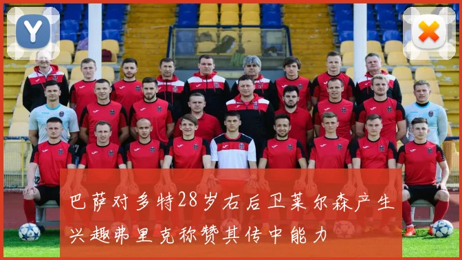 巴萨对多特28岁右后卫莱尔森产生兴趣弗里克称赞其传中能力