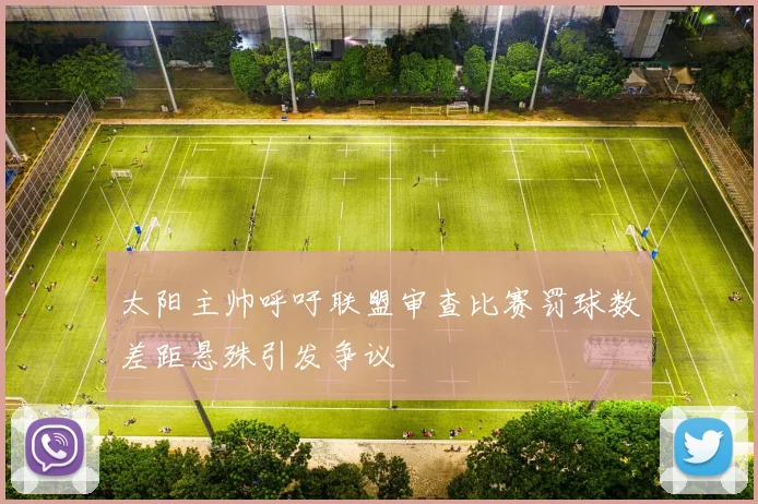 太阳主帅呼吁联盟审查比赛罚球数差距悬殊引发争议