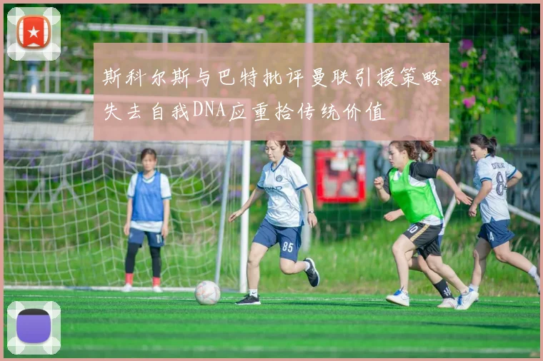 斯科尔斯与巴特批评曼联引援策略失去自我DNA应重拾传统价值