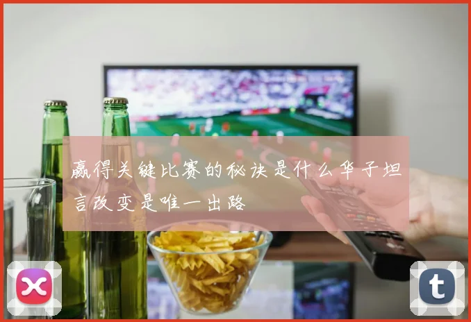 赢得关键比赛的秘诀是什么华子坦言改变是唯一出路