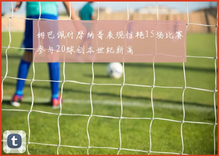 姆巴佩对摩纳哥表现惊艳15场比赛参与20球创本世纪新高