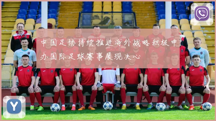 中国足协持续推进海外战略积极申办国际足球赛事展现决心