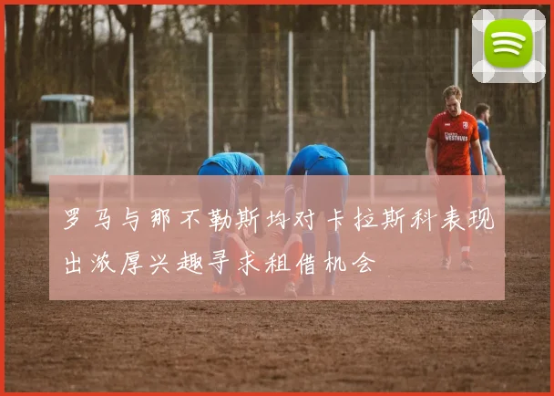 罗马与那不勒斯均对卡拉斯科表现出浓厚兴趣寻求租借机会