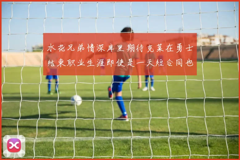 水花兄弟情深库里期待克莱在勇士结束职业生涯即使是一天短合同也无妨