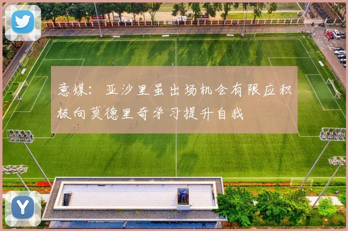 意媒：亚沙里虽出场机会有限应积极向莫德里奇学习提升自我