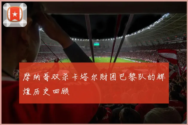 摩纳哥双杀卡塔尔财团巴黎队的辉煌历史回顾