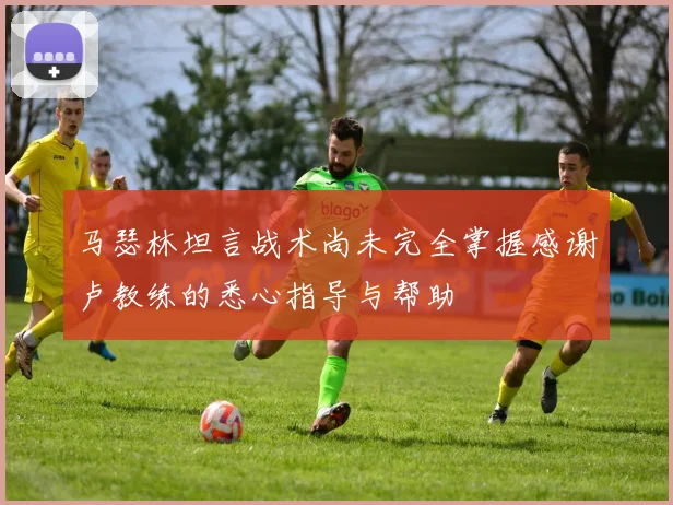 马瑟林坦言战术尚未完全掌握感谢卢教练的悉心指导与帮助
