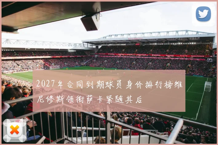 2027年合同到期球员身价排行榜维尼修斯领衔萨卡紧随其后