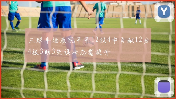 三球半场表现平平12投4中贡献12分4板3助3失误状态需提升