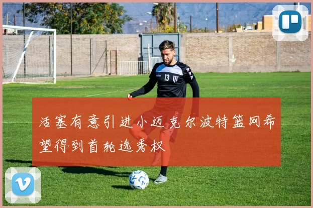 活塞有意引进小迈克尔波特篮网希望得到首轮选秀权