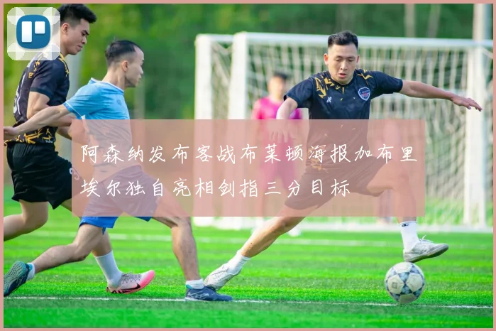 阿森纳发布客战布莱顿海报加布里埃尔独自亮相剑指三分目标
