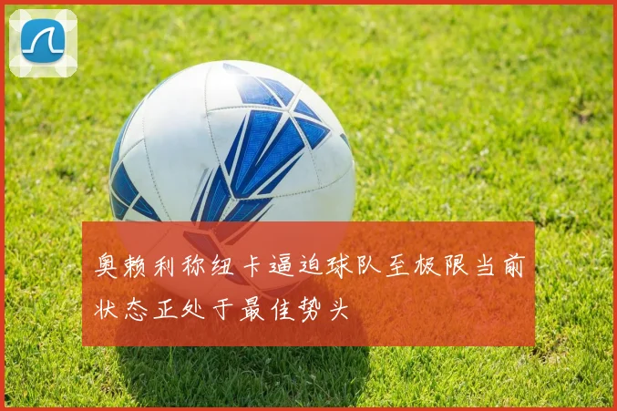 奥赖利称纽卡逼迫球队至极限当前状态正处于最佳势头