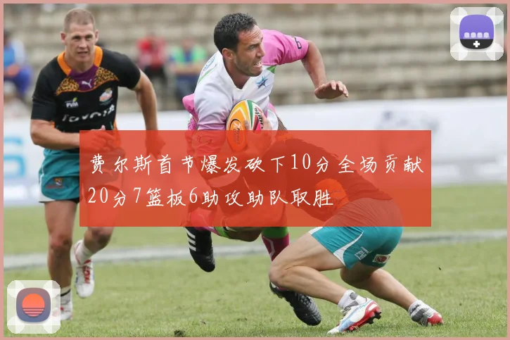 费尔斯首节爆发砍下10分全场贡献20分7篮板6助攻助队取胜