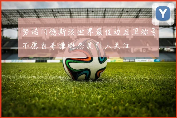努诺门德斯谈世界最佳边后卫称号不愿自夸谦逊态度引人关注