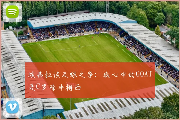 埃弗拉谈足球之争：我心中的GOAT是C罗而非梅西