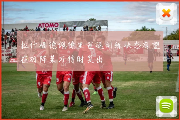 拉什福德佩德里重返训练状态有望在对阵莱万特时复出