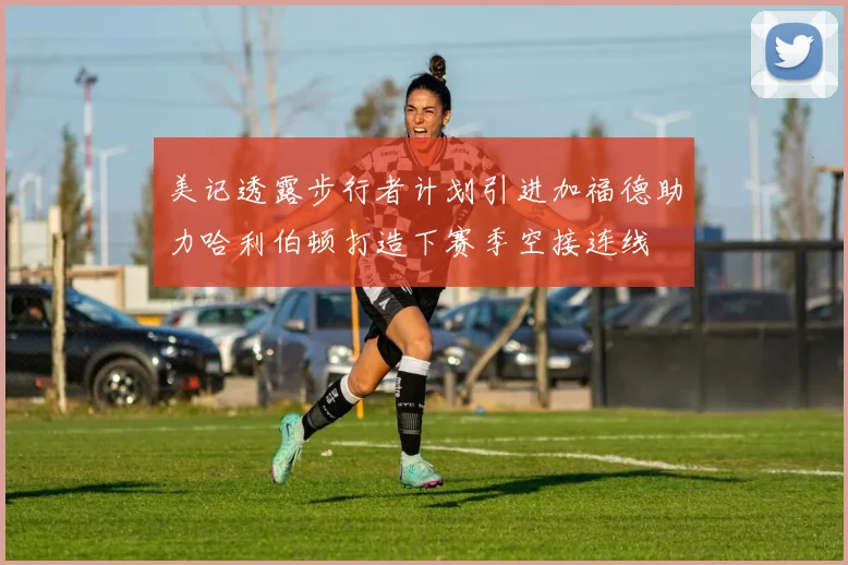 美记透露步行者计划引进加福德助力哈利伯顿打造下赛季空接连线