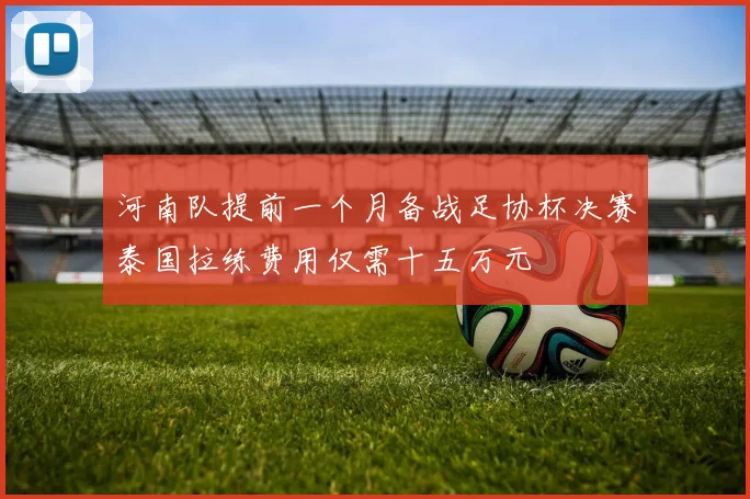 河南队提前一个月备战足协杯决赛泰国拉练费用仅需十五万元