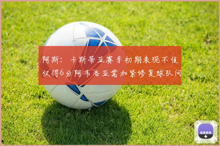 阿斯：卡斯蒂亚赛季初期表现不佳仅得6分阿韦洛亚需加紧修复球队问题