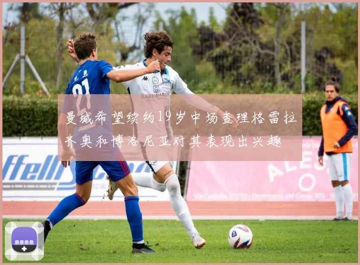 曼城希望续约19岁中场查理格雷拉齐奥和博洛尼亚对其表现出兴趣
