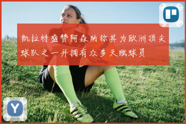 凯拉特盛赞阿森纳称其为欧洲顶尖球队之一并拥有众多天赋球员