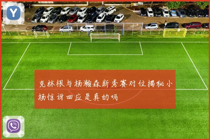 克林根与杨瀚森新秀赛对位揭秘小杨惊讶回应是真的吗