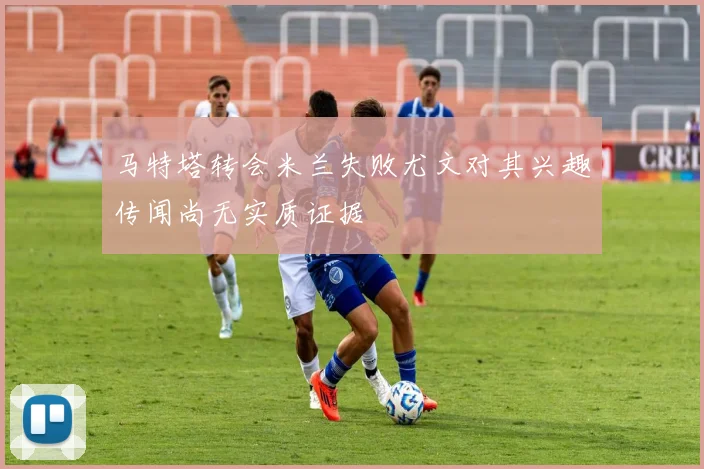 马特塔转会米兰失败尤文对其兴趣传闻尚无实质证据