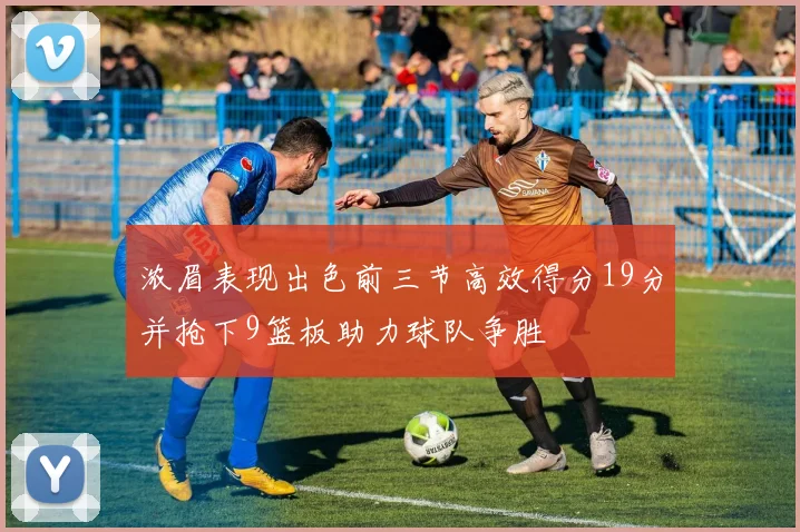 浓眉表现出色前三节高效得分19分并抢下9篮板助力球队争胜