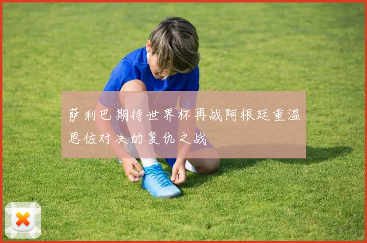 萨利巴期待世界杯再战阿根廷重温恩佐对决的复仇之战