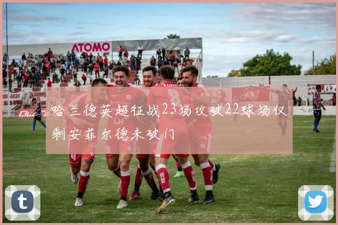 哈兰德英超征战23场攻破22球场仅剩安菲尔德未破门