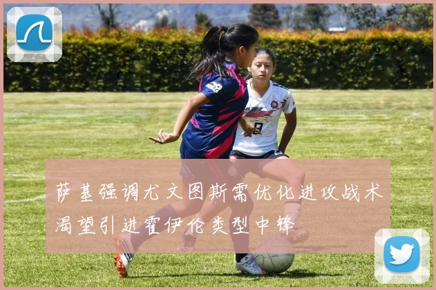 萨基强调尤文图斯需优化进攻战术渴望引进霍伊伦类型中锋