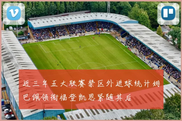 近三年五大联赛禁区外进球统计姆巴佩领衔福登凯恩紧随其后