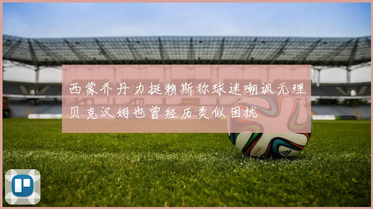 西蒙乔丹力挺赖斯称球迷嘲讽无理贝克汉姆也曾经历类似困扰