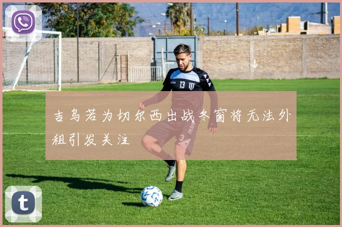 吉乌若为切尔西出战冬窗将无法外租引发关注