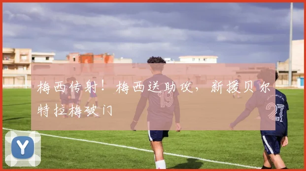 梅西传射！梅西送助攻，新援贝尔特拉梅破门