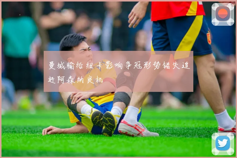 曼城输给纽卡影响争冠形势错失追赶阿森纳良机