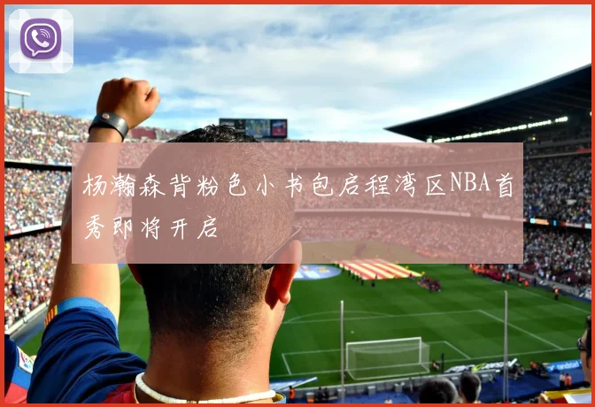 杨瀚森背粉色小书包启程湾区NBA首秀即将开启