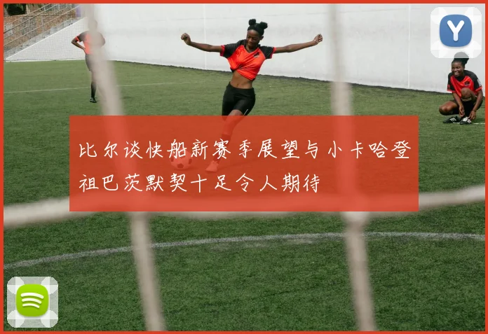 比尔谈快船新赛季展望与小卡哈登祖巴茨默契十足令人期待