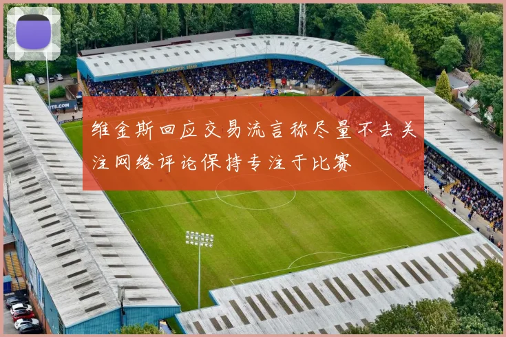 维金斯回应交易流言称尽量不去关注网络评论保持专注于比赛
