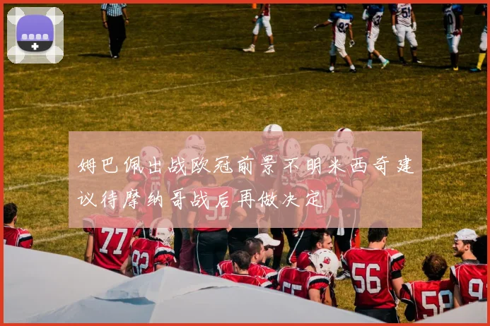 姆巴佩出战欧冠前景不明米西奇建议待摩纳哥战后再做决定