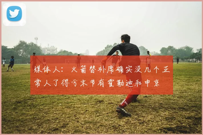 媒体人：火箭替补席确实没几个正常人了得亏末节有霍勒迪和申京