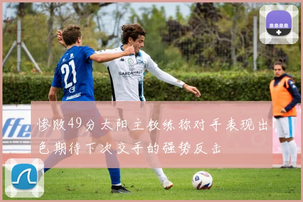 惨败49分太阳主教练称对手表现出色期待下次交手的强势反击